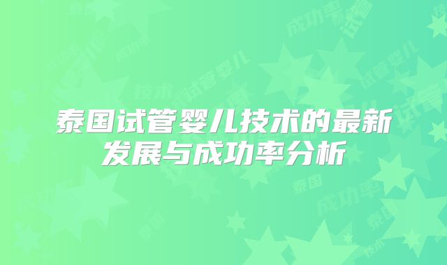 泰国试管婴儿技术的最新发展与成功率分析