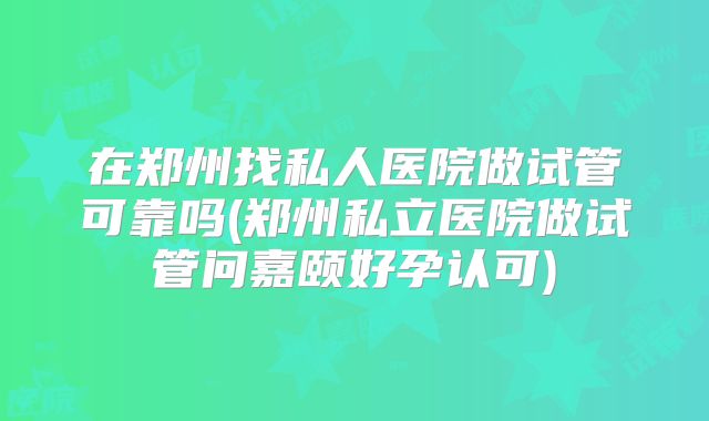 在郑州找私人医院做试管可靠吗(郑州私立医院做试管问嘉颐好孕认可)