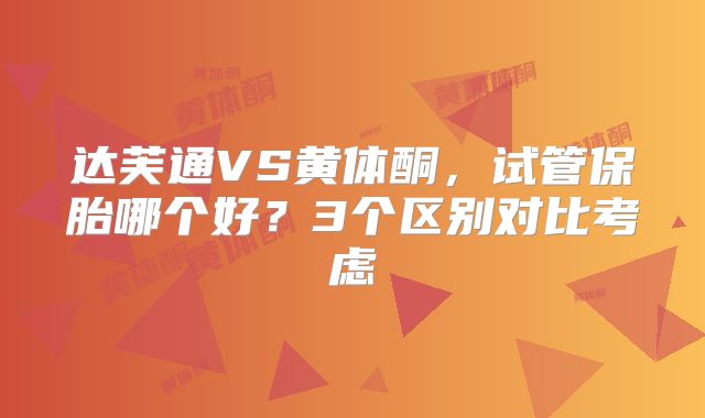 达芙通VS黄体酮，试管保胎哪个好？3个区别对比考虑