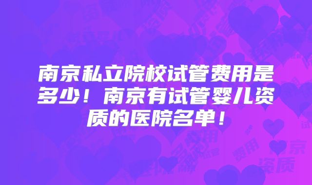 南京私立院校试管费用是多少!南京有试管婴儿资质的医院名单!