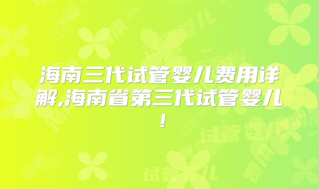 海南三代试管婴儿费用详解,海南省第三代试管婴儿!
