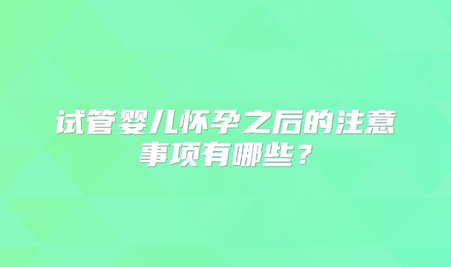 试管婴儿怀孕之后的注意事项有哪些？