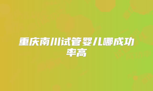 重庆南川试管婴儿哪成功率高