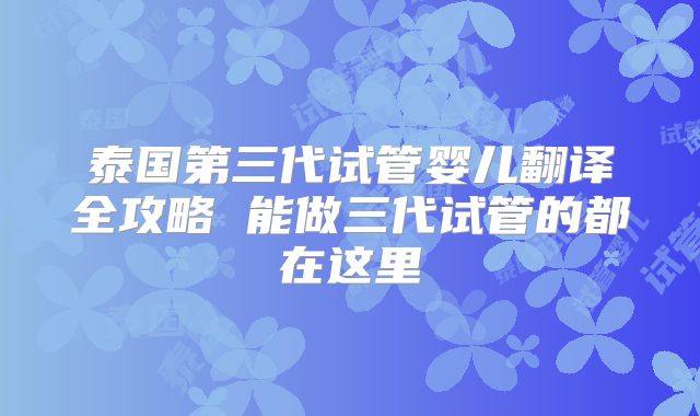 泰国第三代试管婴儿翻译全攻略 能做三代试管的都在这里