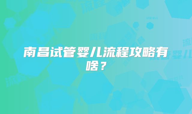 南昌试管婴儿流程攻略有啥？