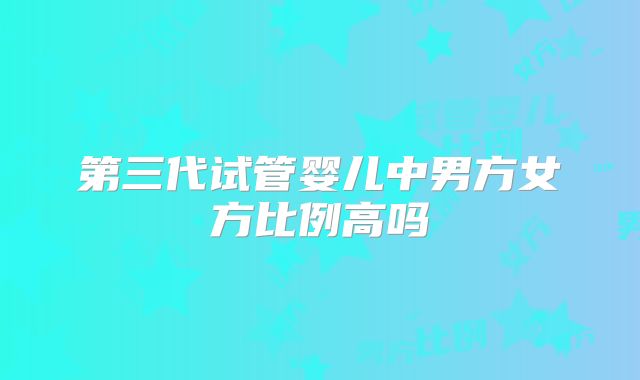 第三代试管婴儿中男方女方比例高吗