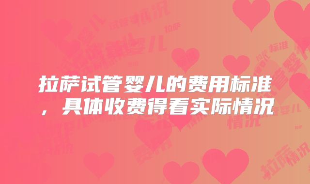 拉萨试管婴儿的费用标准,具体收费得看实际情况