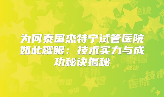 为何泰国杰特宁试管医院如此耀眼:技术实力与成功秘诀揭秘