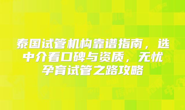 泰国试管机构靠谱指南，选中介看口碑与资质，无忧孕育试管之路攻略