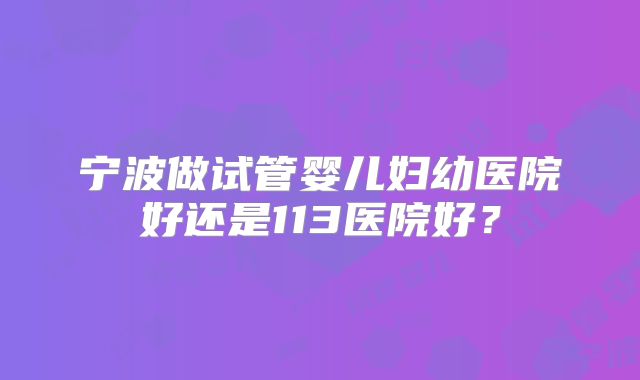 宁波做试管婴儿妇幼医院好还是113医院好?