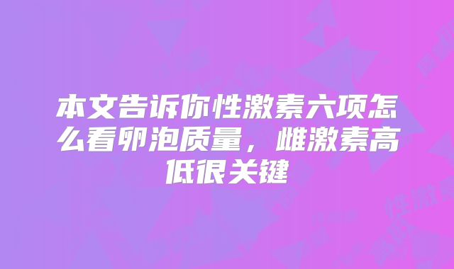 本文告诉你性激素六项怎么看卵泡质量,雌激素高低很关键