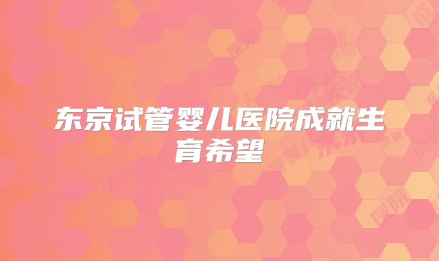 东京试管婴儿医院成就生育希望