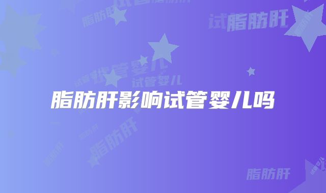 脂肪肝影响试管婴儿吗