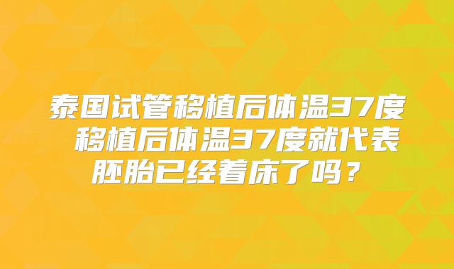 泰国试管移植后体温37度 移植后体温37度就代表胚胎已经着床了吗？