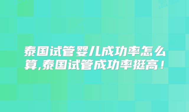泰国试管婴儿成功率怎么算,泰国试管成功率挺高！