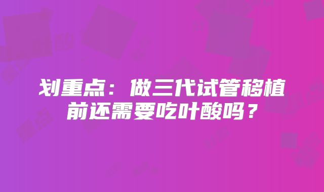 划重点:做三代试管移植前还需要吃叶酸吗?