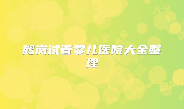 鹤岗试管婴儿医院大全整理