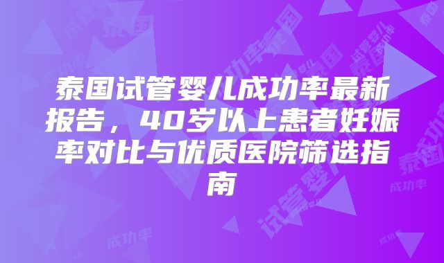 泰国试管婴儿成功率最新报告,40岁以上患者妊娠率对比与优质医院筛选指南