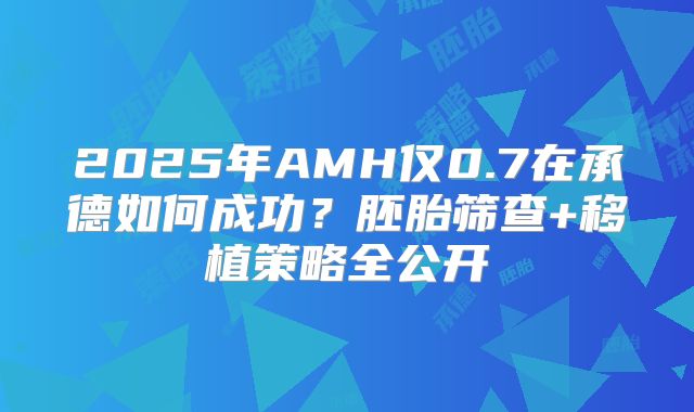 2025年AMH仅0.7在承德如何成功?胚胎筛查+移植策略全公开