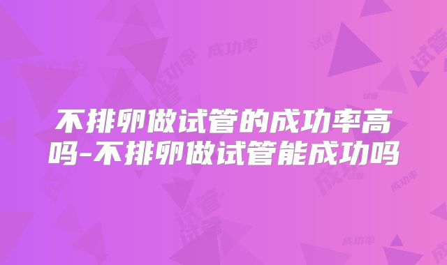 不排卵做试管的成功率高吗-不排卵做试管能成功吗