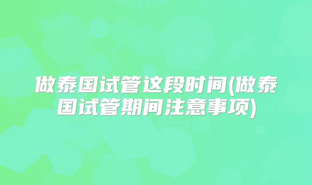 做泰国试管这段时间(做泰国试管期间注意事项)