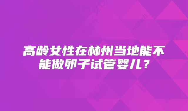 高龄女性在林州当地能不能做卵子试管婴儿?