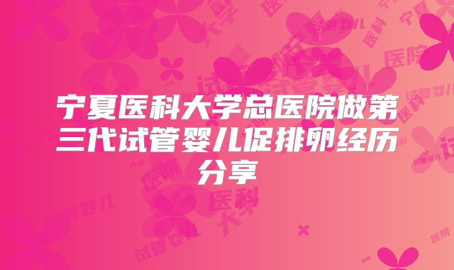 宁夏医科大学总医院做第三代试管婴儿促排卵经历分享