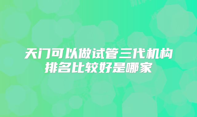 天门可以做试管三代机构排名比较好是哪家