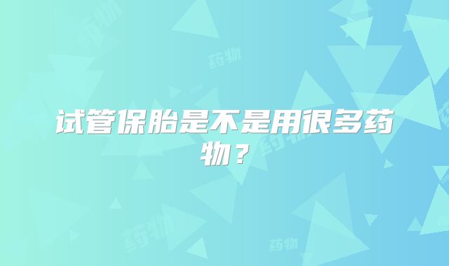 试管保胎是不是用很多药物?