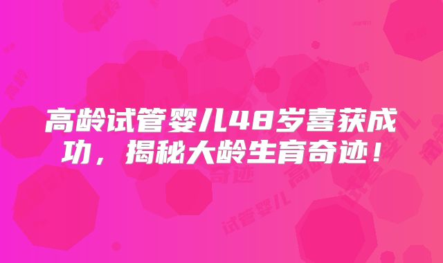 高龄试管婴儿48岁喜获成功,揭秘大龄生育奇迹!