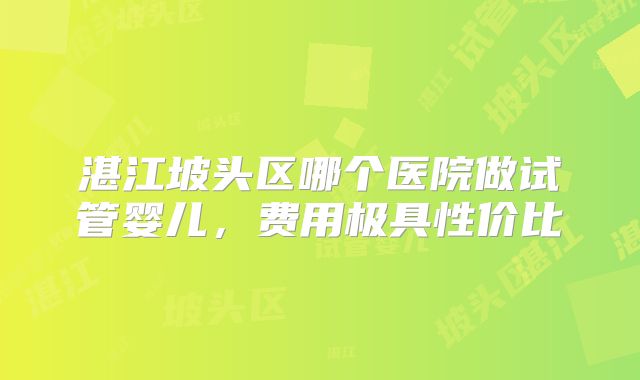 湛江坡头区哪个医院做试管婴儿，费用极具性价比
