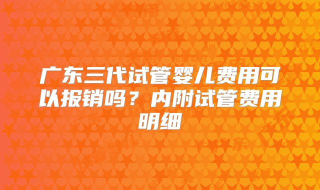 广东三代试管婴儿费用可以报销吗?内附试管费用明细