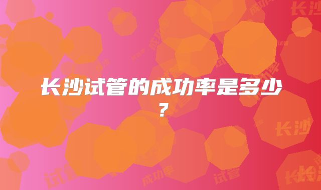 长沙试管的成功率是多少?