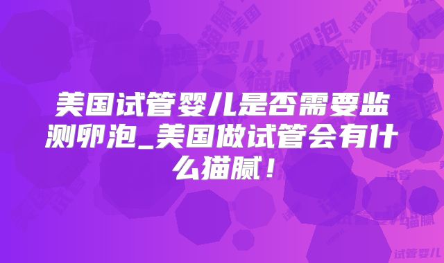 美国试管婴儿是否需要监测卵泡_美国做试管会有什么猫腻！