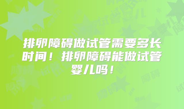 排卵障碍做试管需要多长时间!排卵障碍能做试管婴儿吗!