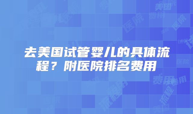 去美国试管婴儿的具体流程？附医院排名费用