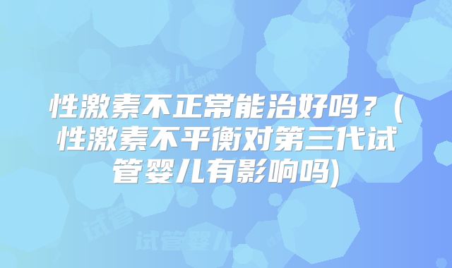 性激素不正常能治好吗?(性激素不平衡对第三代试管婴儿有影响吗)