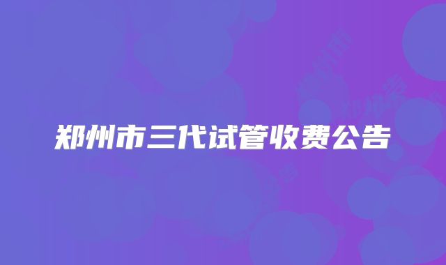 郑州市三代试管收费公告