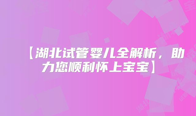 【湖北试管婴儿全解析，助力您顺利怀上宝宝】