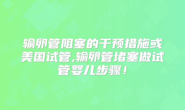 输卵管阻塞的干预措施或美国试管,输卵管堵塞做试管婴儿步骤!