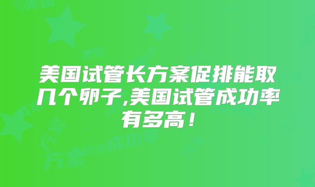 美国试管长方案促排能取几个卵子,美国试管成功率有多高!