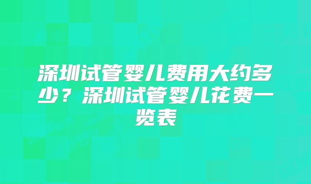深圳试管婴儿费用大约多少?深圳试管婴儿花费一览表