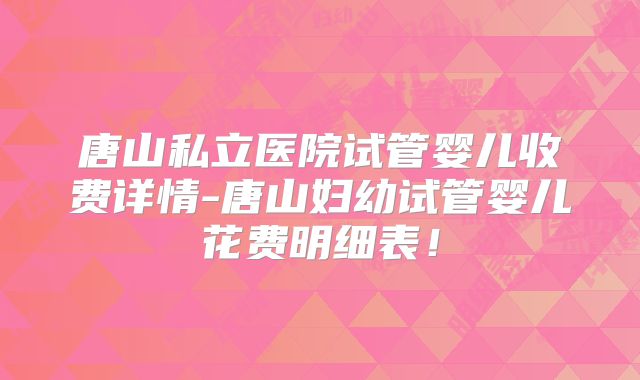 唐山私立医院试管婴儿收费详情-唐山妇幼试管婴儿花费明细表!