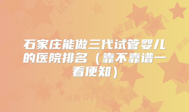 石家庄能做三代试管婴儿的医院排名(靠不靠谱一看便知)
