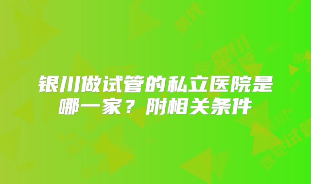 银川做试管的私立医院是哪一家?附相关条件
