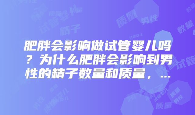 肥胖会影响做试管婴儿吗?为什么肥胖会影响到男性的精子数量和质量,...
