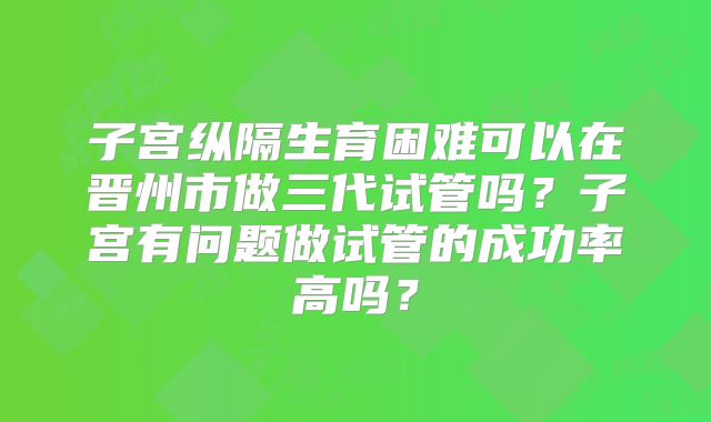 子宫纵隔生育困难可以在晋州市做三代试管吗?子宫有问题做试管的成功率高吗?