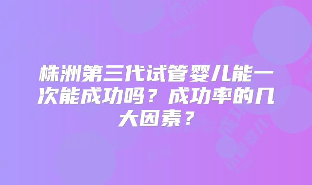 株洲第三代试管婴儿能一次能成功吗?成功率的几大因素?