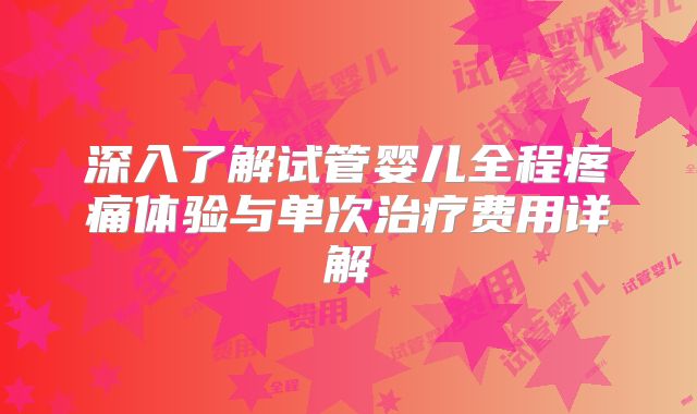 深入了解试管婴儿全程疼痛体验与单次治疗费用详解