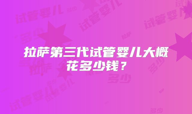 拉萨第三代试管婴儿大概花多少钱?
